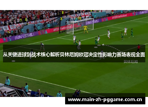 从关键进球到战术核心解析贝林厄姆欧冠决定性影响力赛场表现全面 从关键进球到战术核心解析贝林厄姆欧冠决定性影响力赛场表现全面