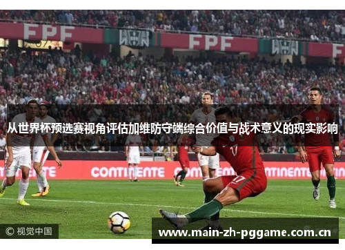 从世界杯预选赛视角评估加维防守端综合价值与战术意义的现实影响 从世界杯预选赛视角评估加维防守端综合价值与战术意义的现实影响