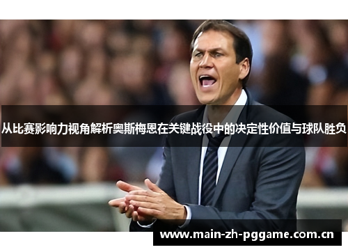 从比赛影响力视角解析奥斯梅恩在关键战役中的决定性价值与球队胜负 从比赛影响力视角解析奥斯梅恩在关键战役中的决定性价值与球队胜负
