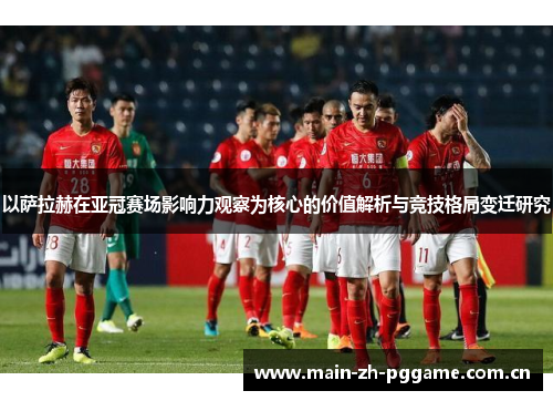 以萨拉赫在亚冠赛场影响力观察为核心的价值解析与竞技格局变迁研究 以萨拉赫在亚冠赛场影响力观察为核心的价值解析与竞技格局变迁研究