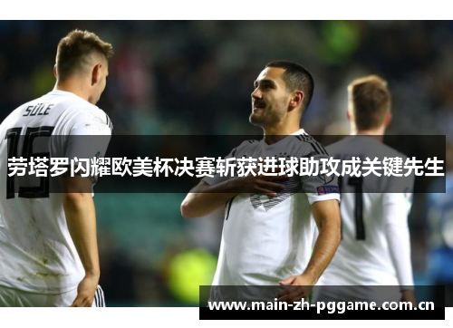 劳塔罗闪耀欧美杯决赛斩获进球助攻成关键先生 劳塔罗闪耀欧美杯决赛斩获进球助攻成关键先生