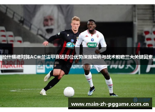 拉什福德对阵AC米兰法甲赛场对位优势深度解析与战术前瞻三大关键因素 拉什福德对阵AC米兰法甲赛场对位优势深度解析与战术前瞻三大关键因素