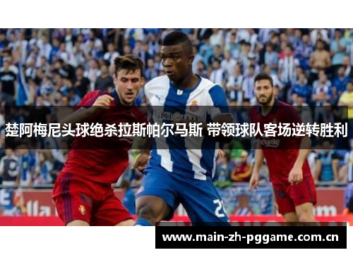 楚阿梅尼头球绝杀拉斯帕尔马斯 带领球队客场逆转胜利 楚阿梅尼头球绝杀拉斯帕尔马斯 带领球队客场逆转胜利