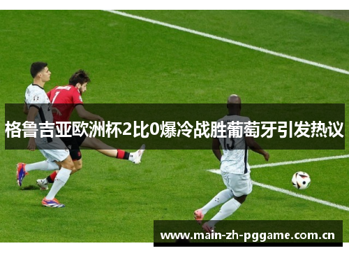 格鲁吉亚欧洲杯2比0爆冷战胜葡萄牙引发热议 格鲁吉亚欧洲杯2比0爆冷战胜葡萄牙引发热议