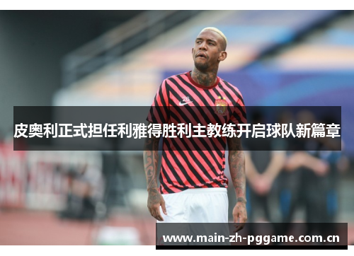 皮奥利正式担任利雅得胜利主教练开启球队新篇章 皮奥利正式担任利雅得胜利主教练开启球队新篇章