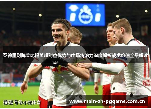 罗德里对阵莱比锡英超对位优势与中场统治力深度解析战术价值全景解读 罗德里对阵莱比锡英超对位优势与中场统治力深度解析战术价值全景解读