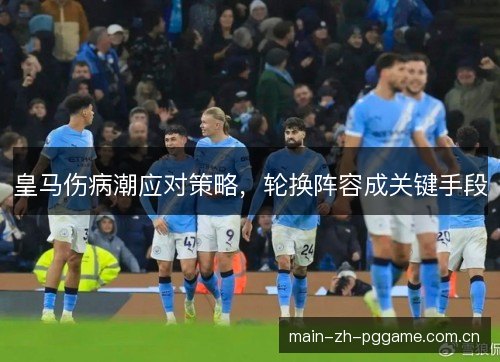 皇马伤病潮应对策略，轮换阵容成关键手段