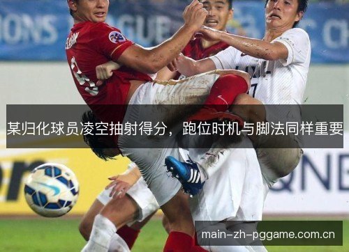 某归化球员凌空抽射得分，跑位时机与脚法同样重要